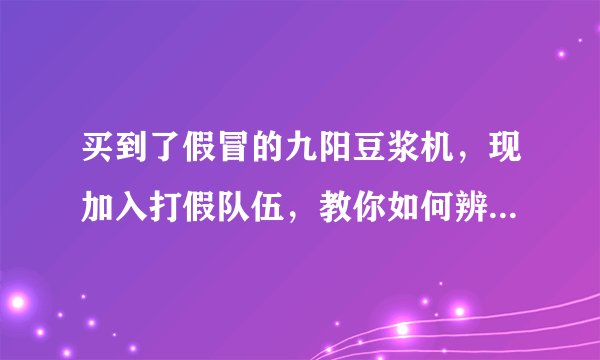 买到了假冒的九阳豆浆机,现加入打假队伍,教你如何辨真伪?有没有网友晓得?