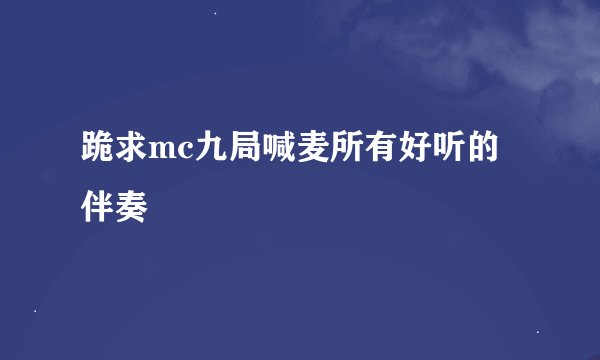 跪求mc九局喊麦所有好听的伴奏