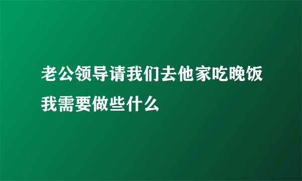 老公领导请我们去他家吃晚饭我需要做些什么