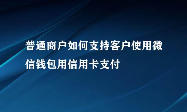 普通商户如何支持客户使用微信钱包用信用卡支付