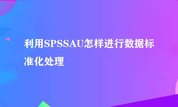 利用SPSSAU怎样进行数据标准化处理